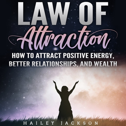 Law of Attraction: How to Attract Positive Energy, Better Relationships, and Wealth, Hailey Jackson