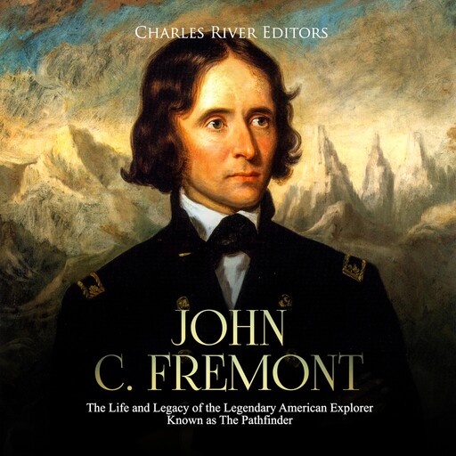 John C. Fremont: The Life and Legacy of the Legendary American Explorer Known as The Pathfinder, Charles Editors