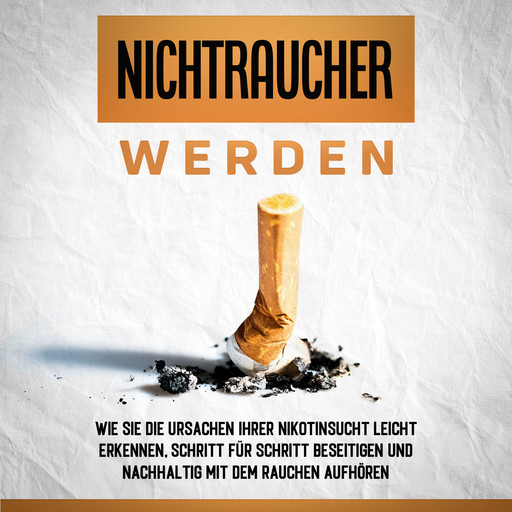 Nichtraucher werden: Wie Sie die Ursachen Ihrer Nikotinsucht leicht erkennen, Schritt für Schritt beseitigen und nachhaltig mit dem Rauchen aufhören, Armin Schober