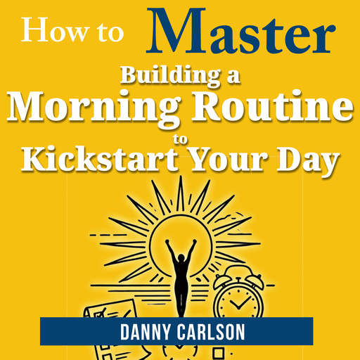 How to Master Building a Morning Routine to Kickstart Your Day, Danny Carlson