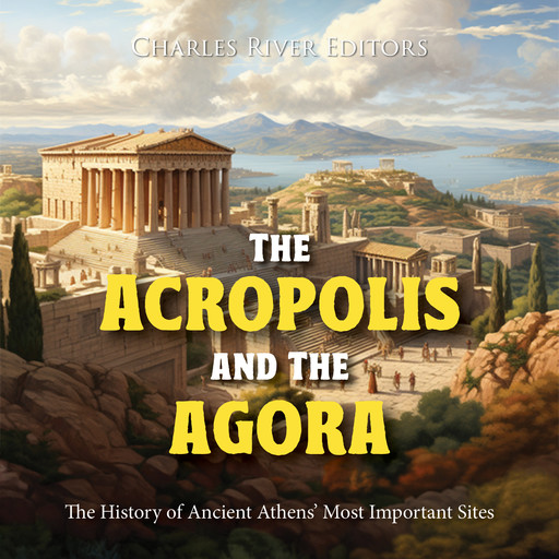 The Acropolis and the Agora: The History of Ancient Athens’ Most Important Sites, Charles Editors