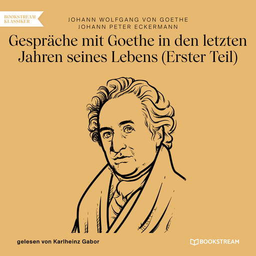 Gespräche mit Goethe in den letzten Jahren seines Lebens - Erster Teil (Ungekürzt), Johann Wolfgang von Goethe, Johann Peter Eckermann