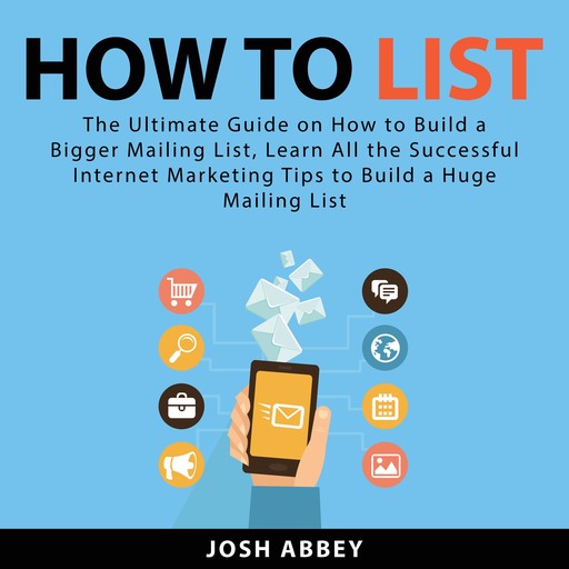 How to List: The Ultimate Guide on How to Build a Bigger Mailing List, Learn All the Successful Internet Marketing Tips to Build a Huge Mailing List, Josh Abbey