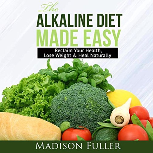 The Alkaline Diet Made Easy: Reclaim Your Health, Lose Weight & Heal Naturally, Madison Fuller