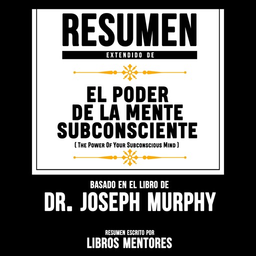 Resumen Extendido: El Poder De La Mente Subconsciente (The Power Of Your Subconscious Mind) - Basado En El Libro Del Dr. Joseph Murphy, Libros Mentores