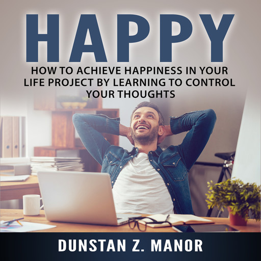 Happy: How to Achieve Happiness In Your Life Project by Learning to Control Your Thoughts, Dunstan Z. Manor.