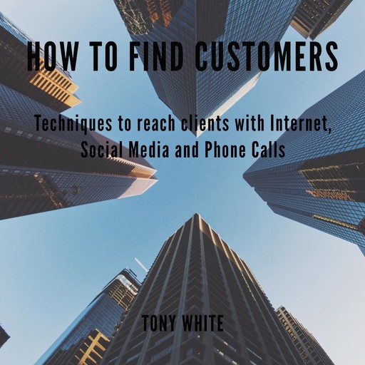 How to find costomers: Techniques to reach clients with Internet, Social Media and Phone Calls, TONY WHITE