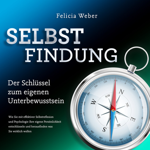 SELBSTFINDUNG - Der Schlüssel zum eigenen Unterbewusstsein: Wie Sie mit effektiver Selbstreflexion und Psychologie Ihre eigene Persönlichkeit entschlüsseln und herausfinden was Sie wirklich wollen, Felicia Weber