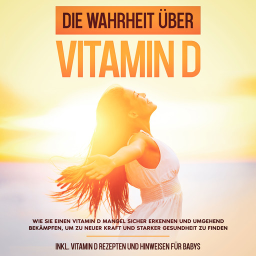 Die Wahrheit über Vitamin D: Wie Sie einen Vitamin D Mangel sicher erkennen und umgehend bekämpfen, um zu neuer Kraft und starker Gesundheit zu finden - inkl. Vitamin D Rezepten und Hinweisen für Babys, Anette Knabe