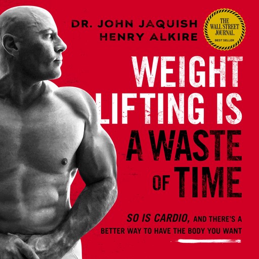 Weight Lifting Is a Waste of Time: So Is Cardio, and There’s a Better Way to Have the Body You Want, Henry Alkire, John Jaquish