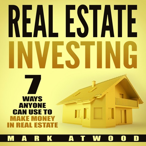 Real Estate Investing: 7 Ways ANYONE Can Use To Make Money In Real Estate, Mark Atwood