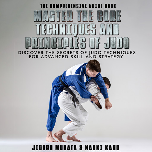 The Comprehensive Guide Book Master the Core Techniques and Principles of Judo, Jigoro Murata, Naoki Kano