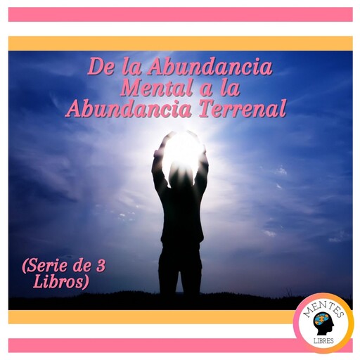 De la Abundancia Mental a la Abundancia Terrenal (Serie de 3 Libros), MENTES LIBRES