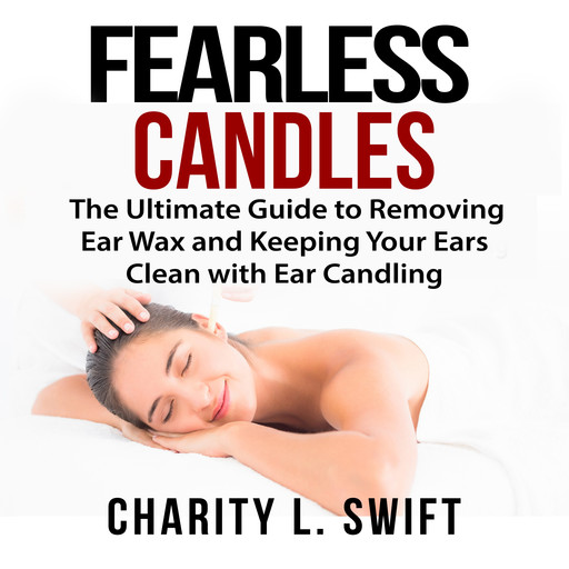 Ear Candles: The Ultimate Guide to Removing Ear Wax and Keeping Your Ears Clean with Ear Candling, Charity L. Swift