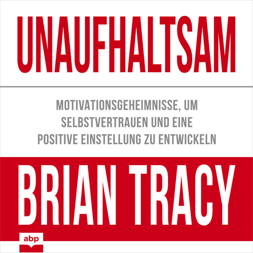 Unaufhaltsam - Motivationsgeheimnisse, um Selbstvertrauen und eine positive Einstellung zu entwickeln (Ungekürzt), Brian Tracy