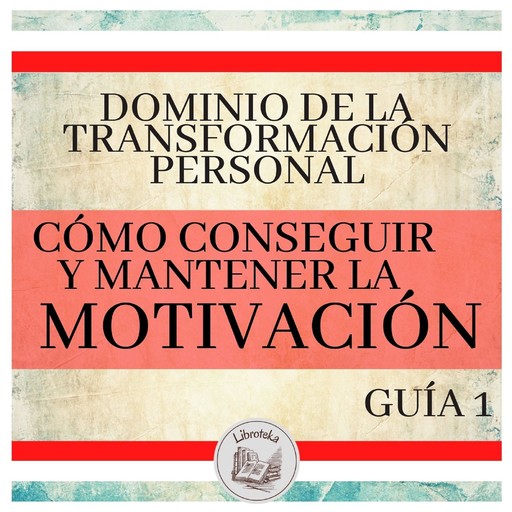 Dominio de la Transformación Personal: Guía 1: Cómo Conseguir Y Mantener La Motivación, LIBROTEKA