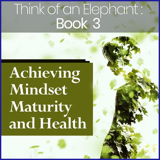 Think of an Elephant Book 3: ACHIEVING MINDSET MATURITY AND HEALTH, Paul G. Bailey