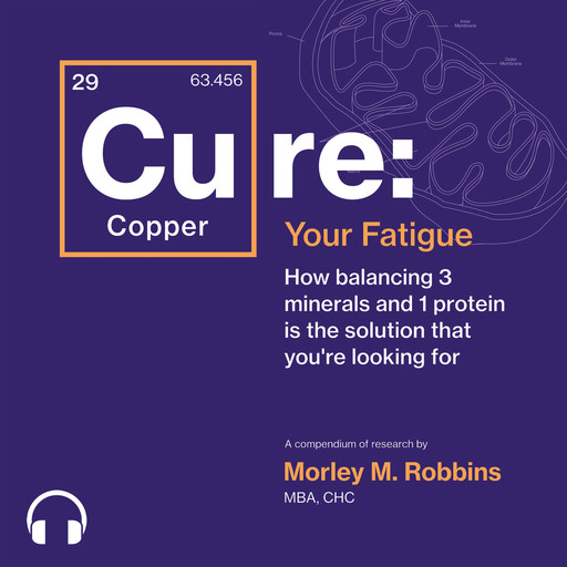 [Cu]re Your Fatigue: How balancing 3 minerals and 1 protein Is the solution that you’re looking for, Morley M. Robbins MBA CHC