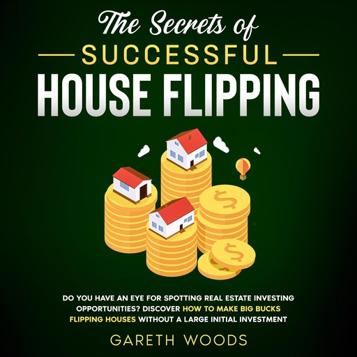 The Secrets of Successful House Flipping Do You Have an Eye for Spotting Real Estate Investing Opportunities? Discover How to Make Big Bucks Flipping Houses Without a Large Initial Investment, Gareth Woods