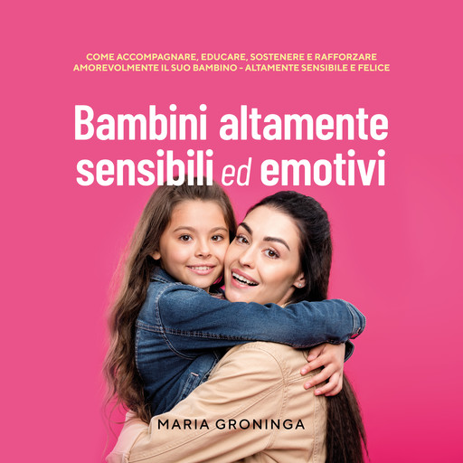 Bambini altamente sensibili ed emotivi: Come accompagnare, educare, sostenere e rafforzare amorevolmente il suo bambino - Altamente sensibile e felice, Maria Groninga