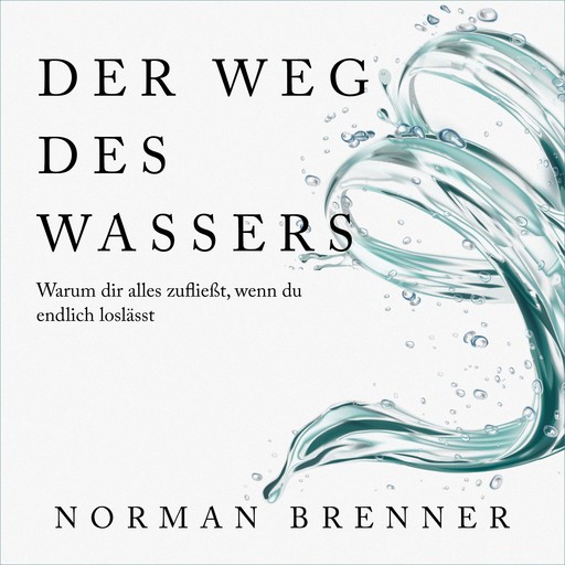 Der Weg des Wassers: Warum dir alles zufließt, wenn du endlich loslässt, Norman Brenner