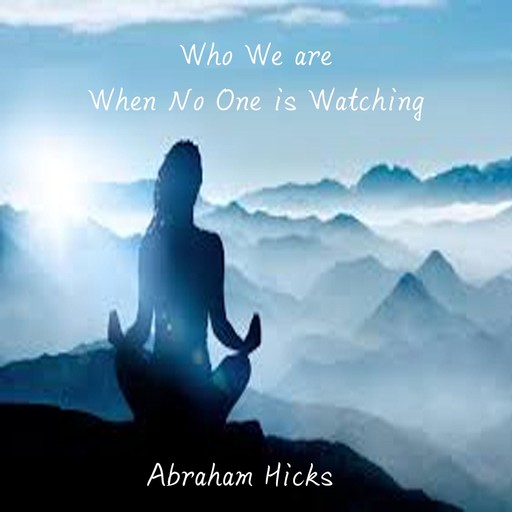 Who are you when no one is watching?, Abraham Hicks