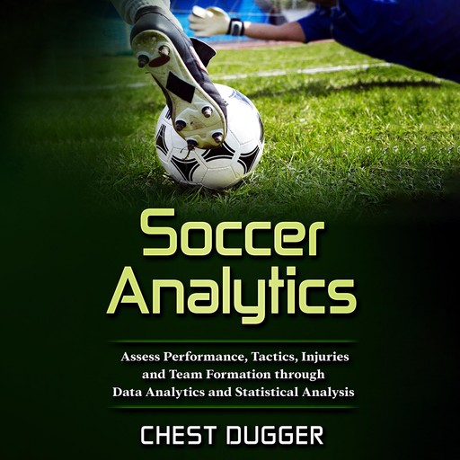 Soccer Analytics: Assess Performance, Tactics, Injuries and Team Formation through Data Analytics and Statistical Analysis, Chest Dugger