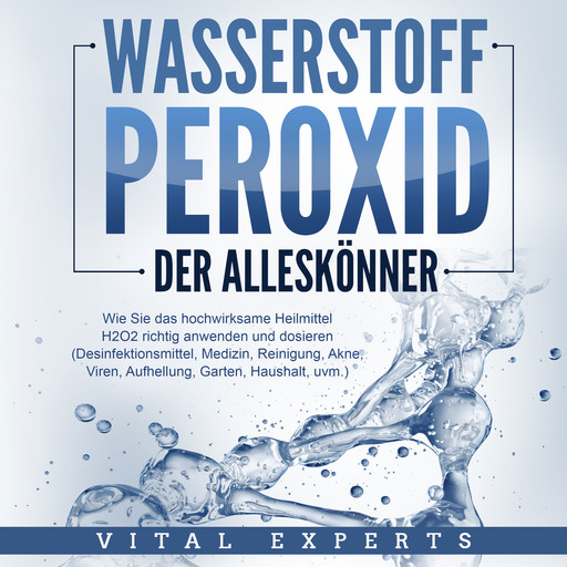 WASSERSTOFFPEROXID - Der Alleskönner: Wie Sie das hochwirksame Heilmittel H2O2 richtig anwenden und dosieren - Desinfektionsmittel, Medizin, Reinigung, Akne, Viren, Aufhellung, Garten, Haushalt, uvm., Vital Experts