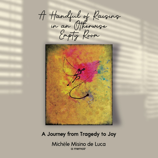 A Handful of Raisins in an Otherwise Empty Room: A Journey from Tragedy to Joy, Michèle Misino de Luca