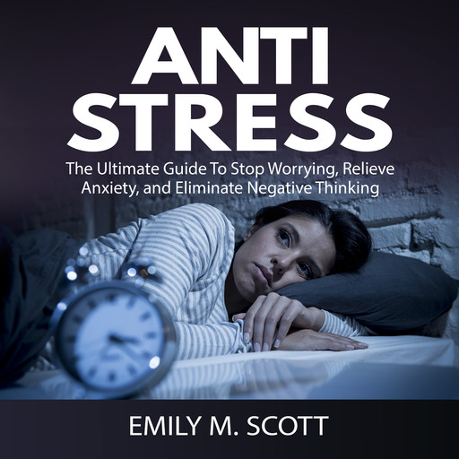 Anti Stress: The Ultimate Guide To Stop Worrying, Relieve Anxiety, and Eliminate Negative Thinking, Emily Scott