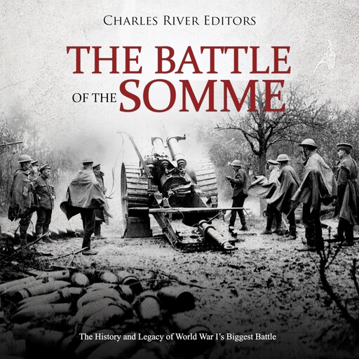 The Battle of the Somme: The History and Legacy of World War I’s Biggest Battle, Charles Editors