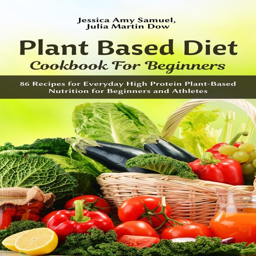 Plant Based Diet Cookbook for Beginners: 86 Recipes for Everyday High Protein Plant-Based Nutrition for Beginners and Athletes, Jessica Amy Samuel, Julia Martin Dow
