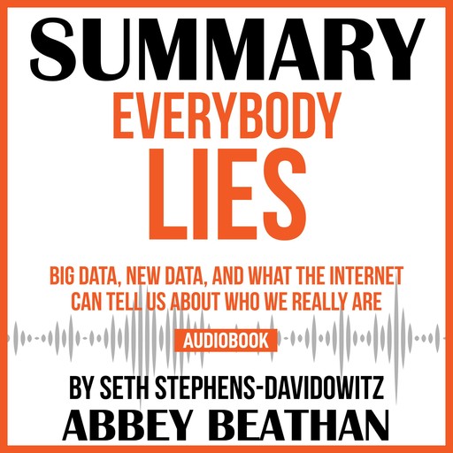 Summary of Everybody Lies: Big Data, New Data, and What the Internet Can Tell Us About Who We Really Are by Seth Stephens-Davidowitz, Abbey Beathan