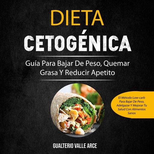 Dieta Cetogénica: Guía Para Bajar De Peso, Quemar Grasa Y Reducir Apetito (El Método Low-carb Para Bajar De Peso, Adelgazar Y Mejorar Tu Salud Con Alimentos Sanos), Gualterio Valle Arce