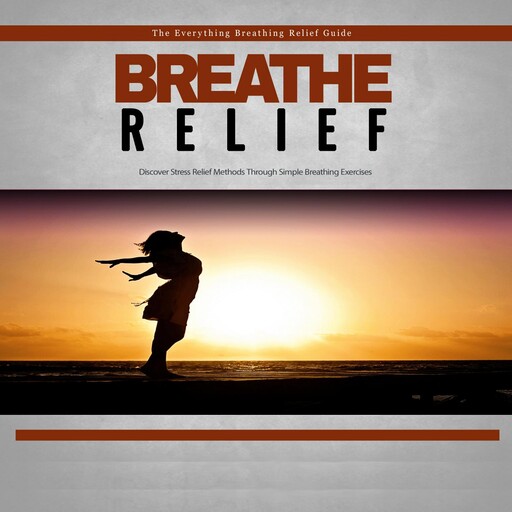 Breathe Relief - How to Effectively Use Breathing Techniques to Eliminate Stress, Empowered Living