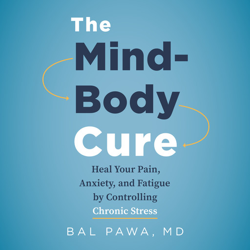 The Mind-Body Cure - Heal Your Pain, Anxiety, and Fatigue by Controlling Chronic Stress (Unabridged), Bal Pawa