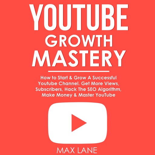 YouTube Growth Mastery: How to Start & Grow A Successful Youtube Channel. Get More Views, Subscribers, Hack The Algorithm, Make Money & Master YouTube., Max Lane