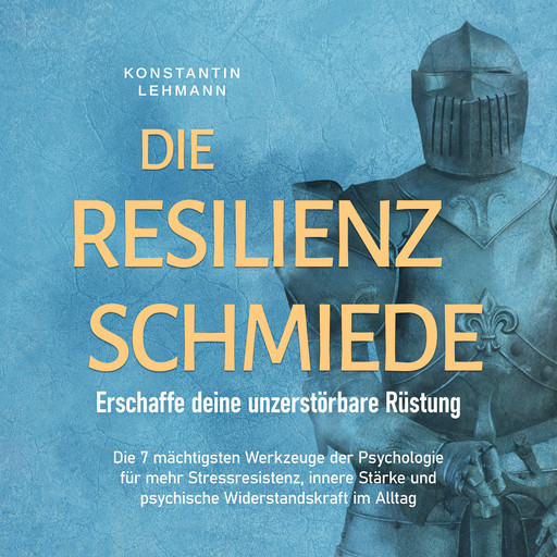 Die Resilienz Schmiede – Erschaffe deine unzerstörbare Rüstung: Die 7 mächtigsten Werkzeuge der Psychologie für mehr Stressresistenz, innere Stärke und psychische Widerstandskraft im Alltag, Konstantin Lehmann