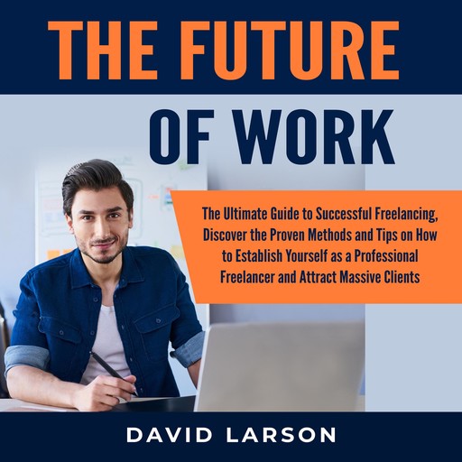 The Future of Work: The Ultimate Guide to Successful Freelancing, Discover the Proven Methods and Tips on How to Establish Yourself as a Professional Freelancer and Attract Massive Clients, David Larson