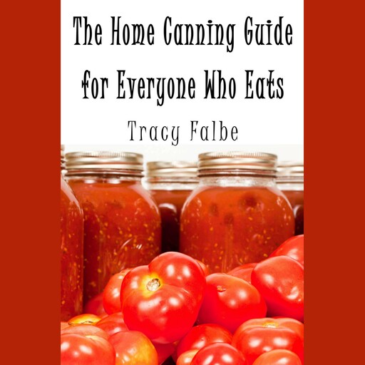 The Home Canning Guide for Everyone Who Eats, Tracy Falbe