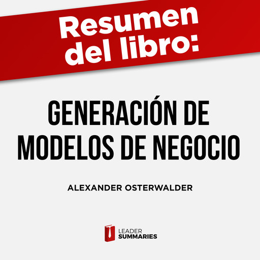 Resumen del libro "Generación de modelos de negocio" de Alexander Osterwalder e Yves Pigneur, Leader Summaries