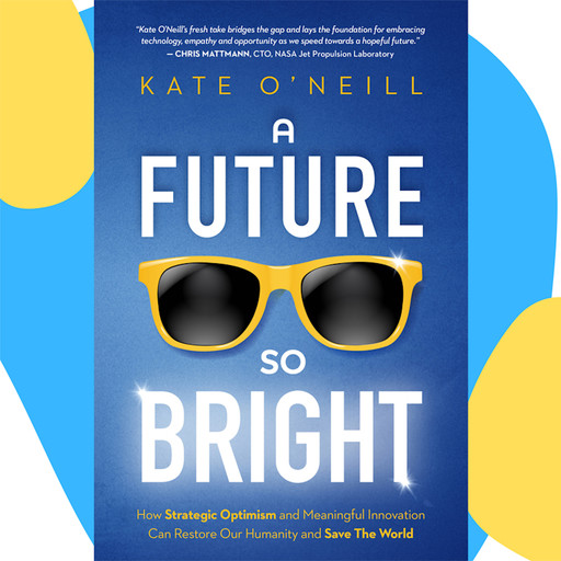 A Future So Bright: How Strategic Optimism and Meaningful Innovation Can Restore Our Humanity and Save the World, Kate O'Neill