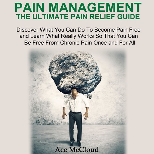 Pain Management: The Ultimate Pain Relief Guide: Discover What You Can Do To Become Pain Free and Learn What Really Works So That You Can Be Free From Chronic Pain Once and For All, Ace McCloud