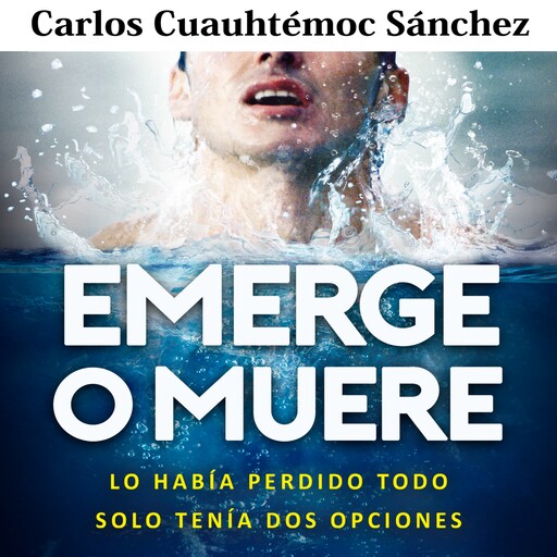 Emerge o muere: Lo había perdido todo, solo tenía dos opciones, Carlos Cuauhtémoc Sánchez