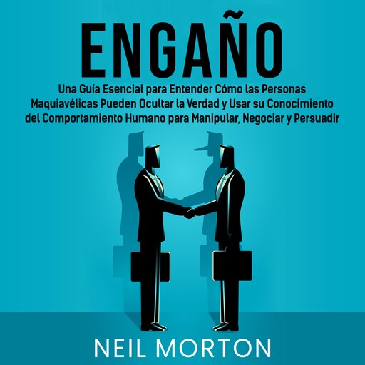 Engaño: Una guía esencial para entender cómo las personas maquiavélicas pueden ocultar la verdad y usar su conocimiento del comportamiento humano para manipular, negociar y persuadir, Neil Morton