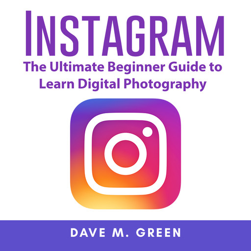 Instagram: The Ultimate Guide for Using Instagram Marketing to Gain Millions of Followers and Generate Profits, Dave M. Green