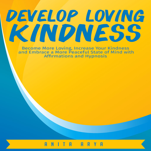 Develop Loving Kindness: Become More Loving, Increase Your Kindness and Embrace a More Peaceful State of Mind with Affirmations and Hypnosis, Anita Arya