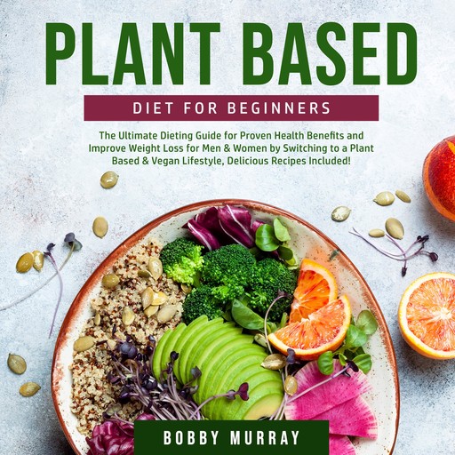 Plant Based Diet for Beginners: The Ultimate Dieting Guide for Proven Health Benefits and Improve Weight Loss for Men & Women by Switching to a Plant Based & Vegan Lifestyle, Delicious Recipes Included!, Bobby Murray