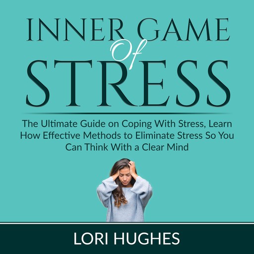 Inner Game of Stress: The Ultimate Guide on Coping With Stress, Learn How Effective Methods to Eliminate Stress So You Can Think With a Clear Mind, Lori Hughes