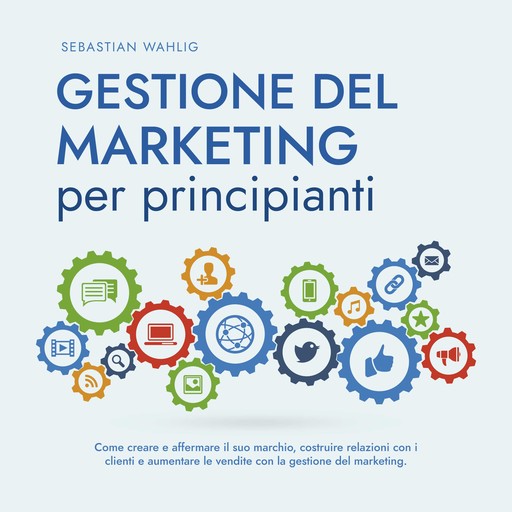 Gestione del marketing per principianti: Come creare e affermare il suo marchio, costruire relazioni con i clienti e aumentare le vendite con la gestione del marketing., Sebastian Wahlig